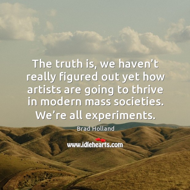 The truth is, we haven’t really figured out yet how artists are going to thrive in modern mass societies. Brad Holland Picture Quote