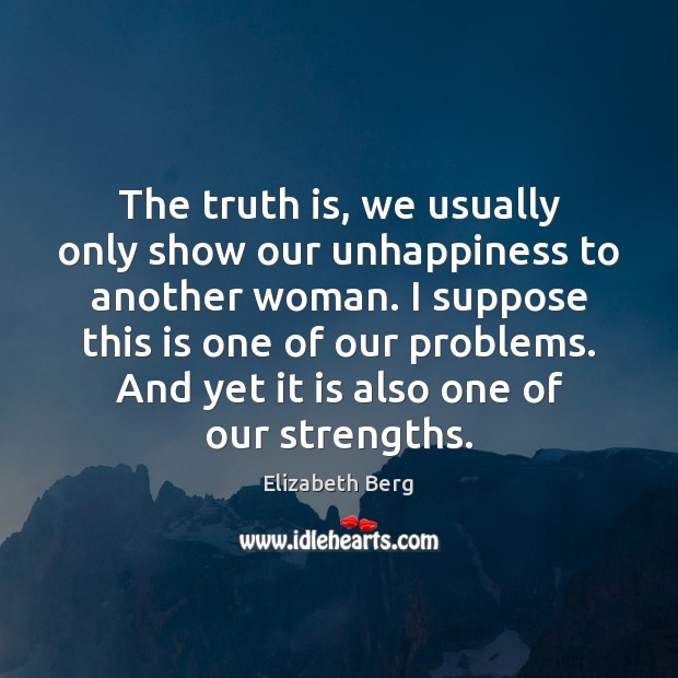 The truth is, we usually only show our unhappiness to another woman. Elizabeth Berg Picture Quote