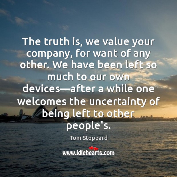 The truth is, we value your company, for want of any other. Tom Stoppard Picture Quote
