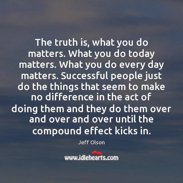 The truth is, what you do matters. What you do today matters. Jeff Olson Picture Quote