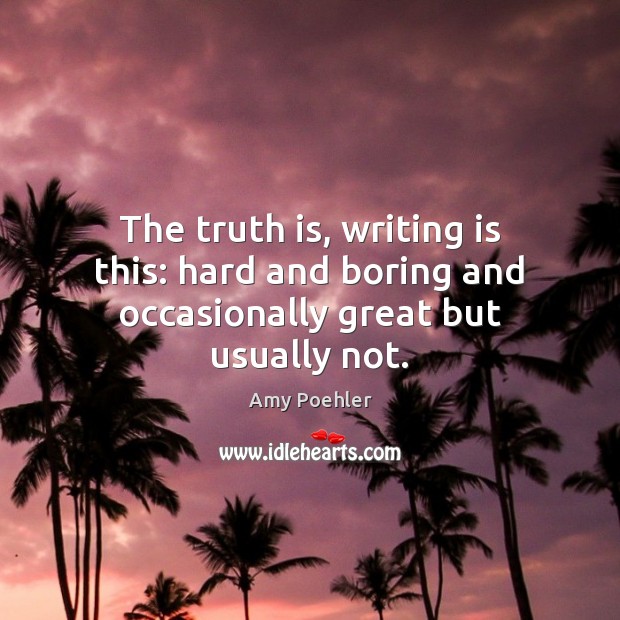 The truth is, writing is this: hard and boring and occasionally great but usually not. Amy Poehler Picture Quote