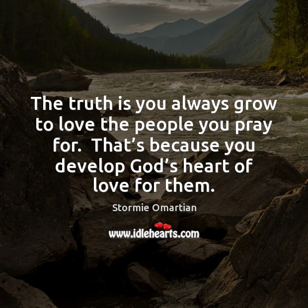 The truth is you always grow to love the people you pray Stormie Omartian Picture Quote