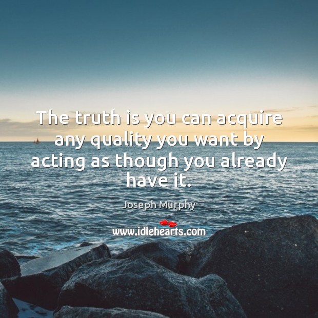 The truth is you can acquire any quality you want by acting as though you already have it. Joseph Murphy Picture Quote