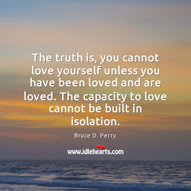 The truth is, you cannot love yourself unless you have been loved Bruce D. Perry Picture Quote