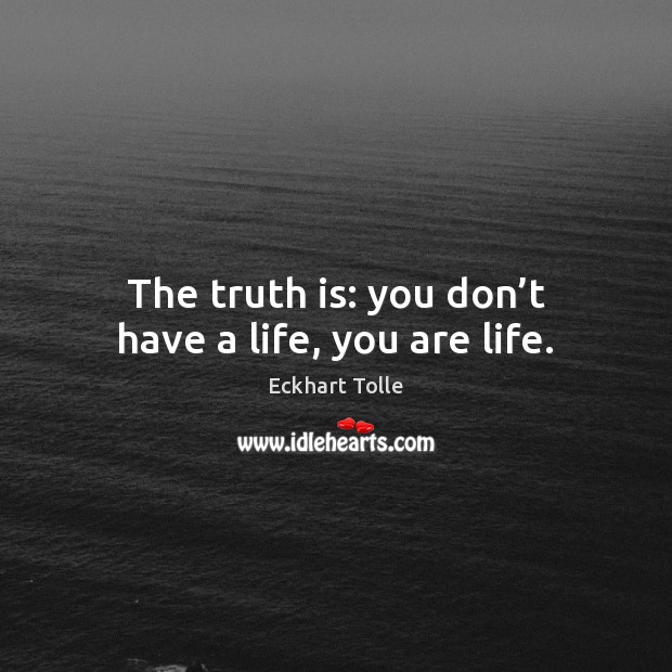 The truth is: you don’t have a life, you are life. Image