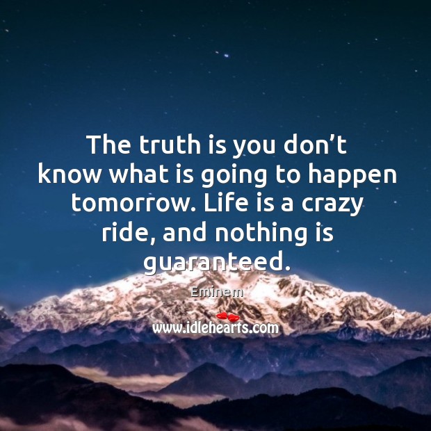 The truth is you don’t know what is going to happen tomorrow. Life is a crazy ride, and nothing is guaranteed. Image