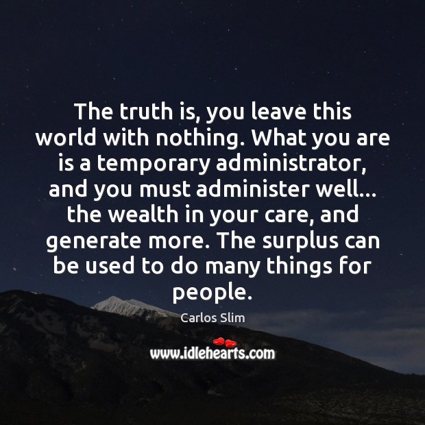 The truth is, you leave this world with nothing. What you are 