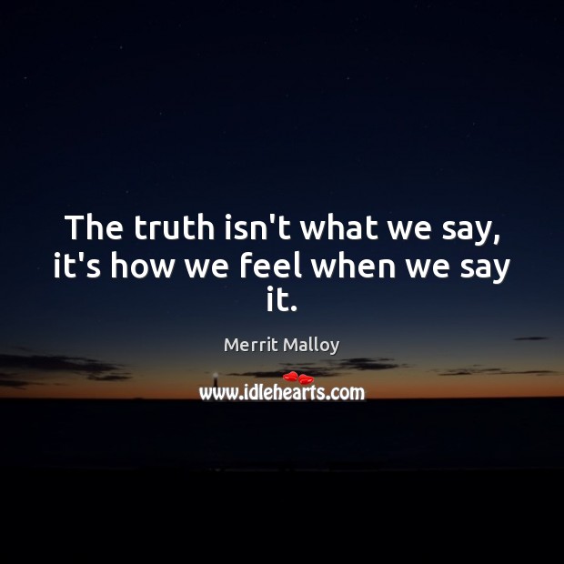 The truth isn’t what we say, it’s how we feel when we say it. Merrit Malloy Picture Quote