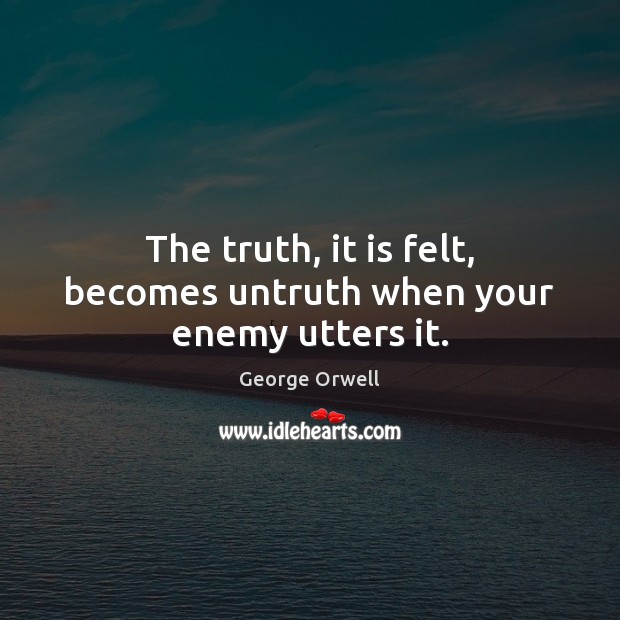 The truth, it is felt, becomes untruth when your enemy utters it. George Orwell Picture Quote