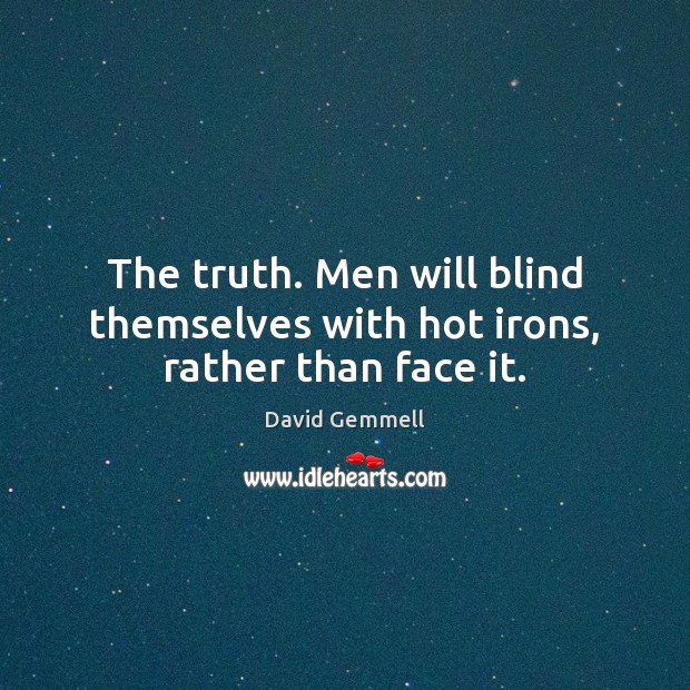 The truth. Men will blind themselves with hot irons, rather than face it. Image