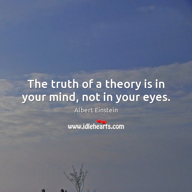 The truth of a theory is in your mind, not in your eyes. Albert Einstein Picture Quote