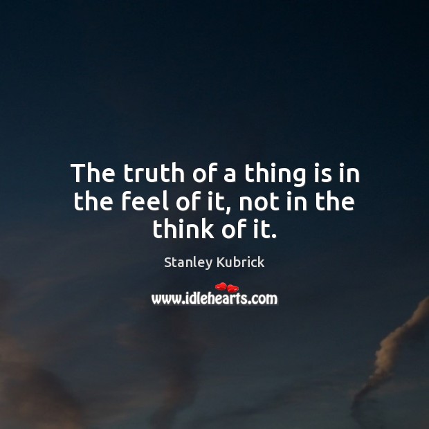 The truth of a thing is in the feel of it, not in the think of it. Stanley Kubrick Picture Quote