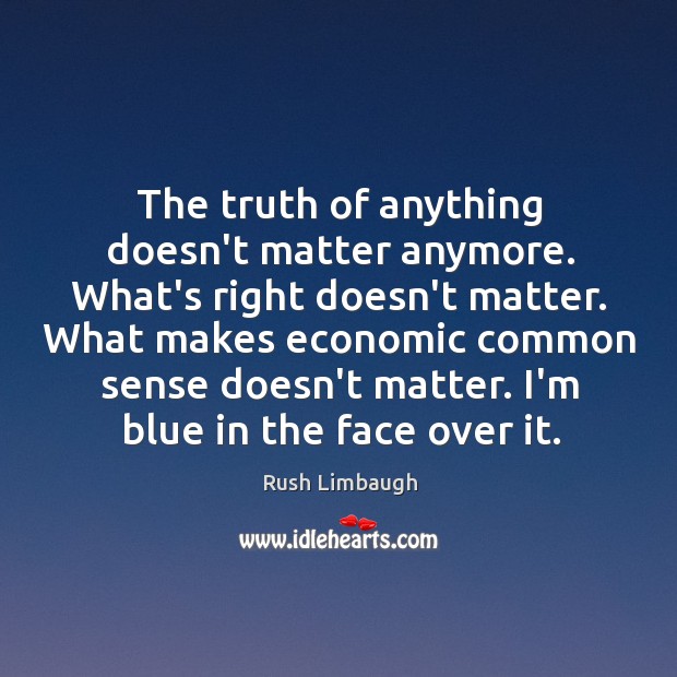 The truth of anything doesn’t matter anymore. What’s right doesn’t matter. What Rush Limbaugh Picture Quote