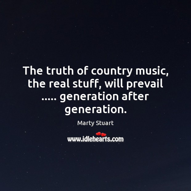 The truth of country music, the real stuff, will prevail ….. generation after Marty Stuart Picture Quote