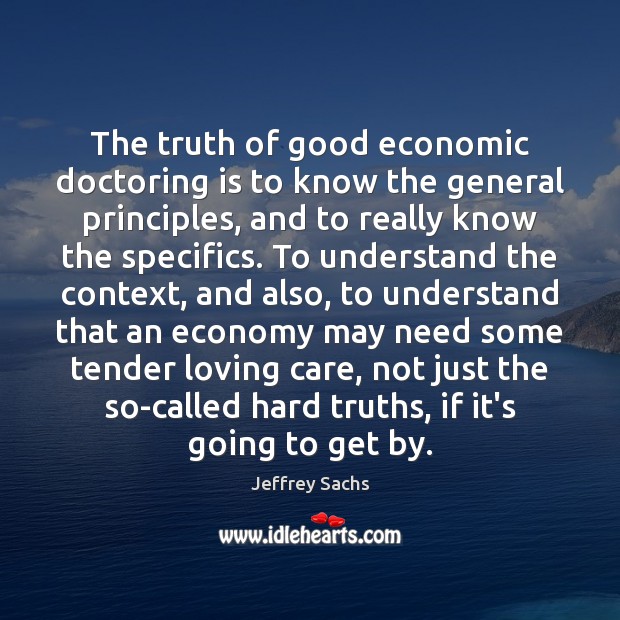 The truth of good economic doctoring is to know the general principles, Jeffrey Sachs Picture Quote