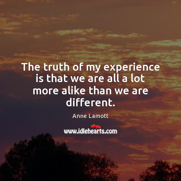 The truth of my experience is that we are all a lot more alike than we are different. Image