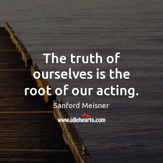 The truth of ourselves is the root of our acting. Sanford Meisner Picture Quote