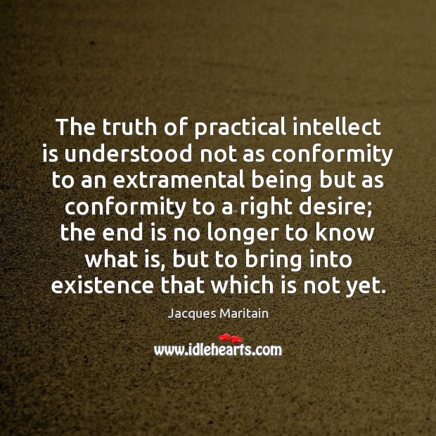 The truth of practical intellect is understood not as conformity to an Jacques Maritain Picture Quote