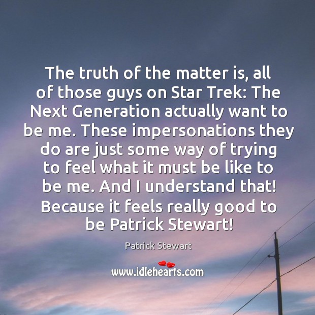 The truth of the matter is, all of those guys on star trek: the next generation actually want to be me. Patrick Stewart Picture Quote