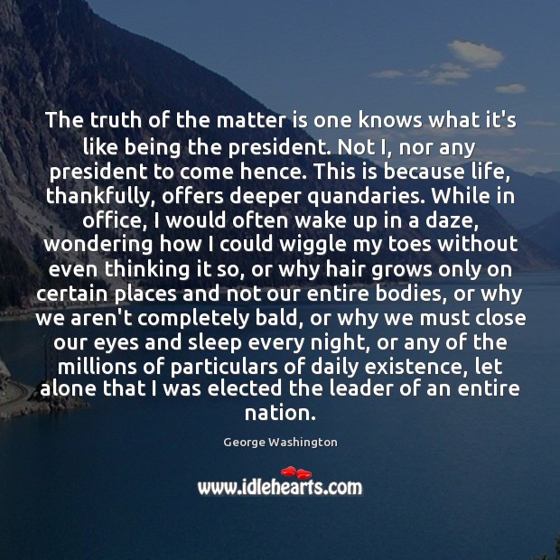 The truth of the matter is one knows what it’s like being George Washington Picture Quote