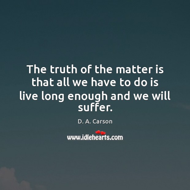 The truth of the matter is that all we have to do is live long enough and we will suffer. D. A. Carson Picture Quote