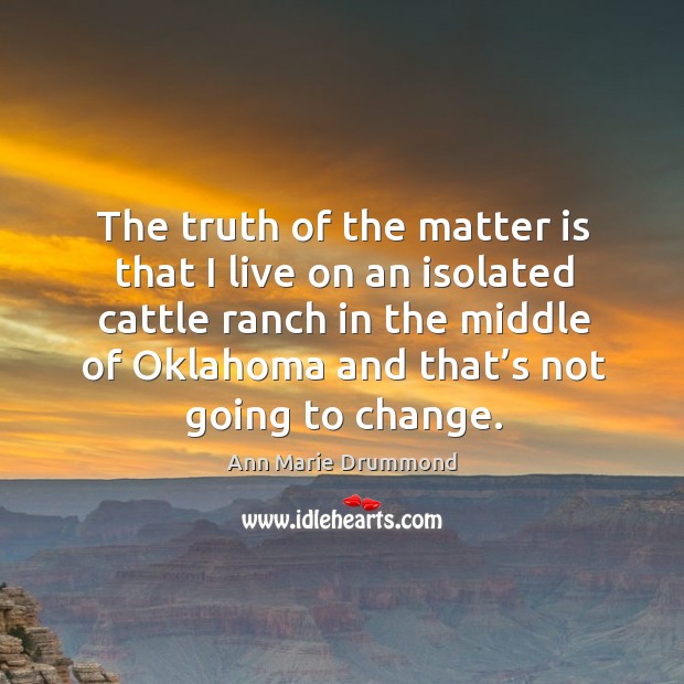 The truth of the matter is that I live on an isolated cattle ranch in the middle Ann Marie Drummond Picture Quote