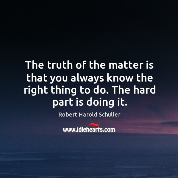 The truth of the matter is that you always know the right thing to do. The hard part is doing it. Robert Harold Schuller Picture Quote