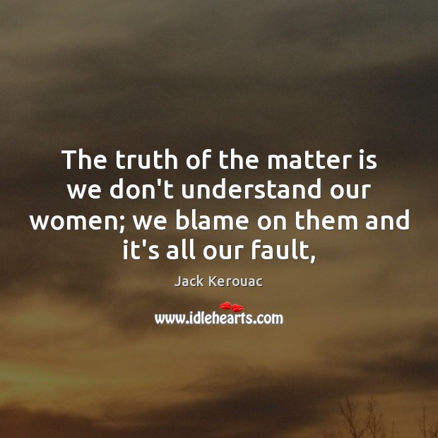 The truth of the matter is we don’t understand our women; we Jack Kerouac Picture Quote