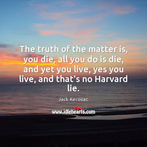 The truth of the matter is, you die, all you do is Jack Kerouac Picture Quote