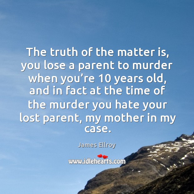 The truth of the matter is, you lose a parent to murder when you’re 10 years old James Ellroy Picture Quote