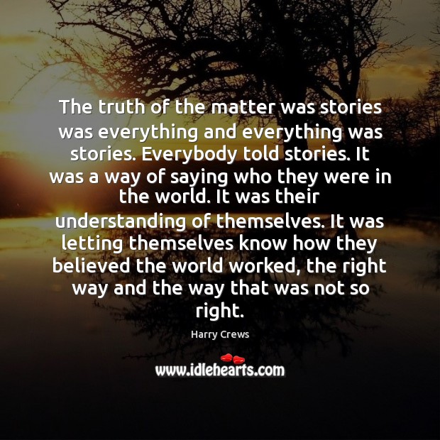 The truth of the matter was stories was everything and everything was Harry Crews Picture Quote