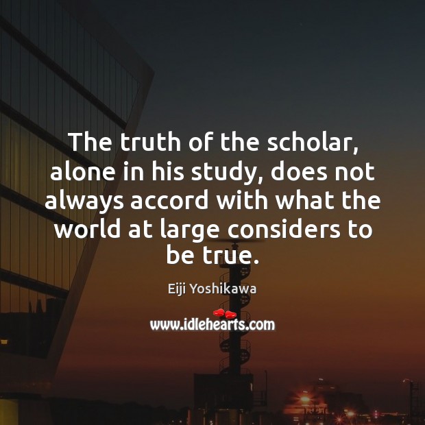 The truth of the scholar, alone in his study, does not always Eiji Yoshikawa Picture Quote