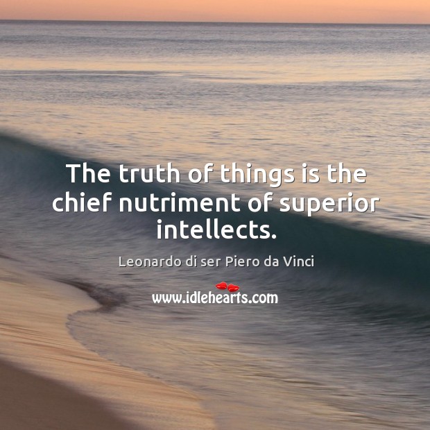 The truth of things is the chief nutriment of superior intellects. Leonardo di ser Piero da Vinci Picture Quote