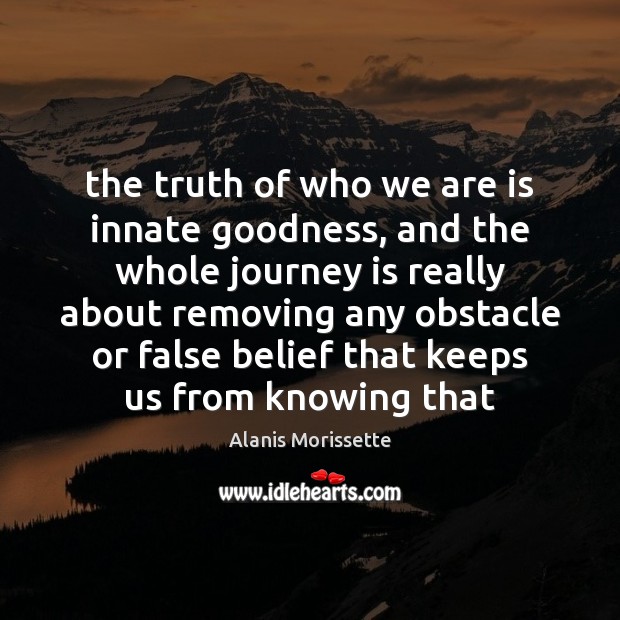 The truth of who we are is innate goodness, and the whole Alanis Morissette Picture Quote