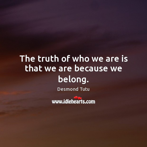 The truth of who we are is that we are because we belong. Desmond Tutu Picture Quote