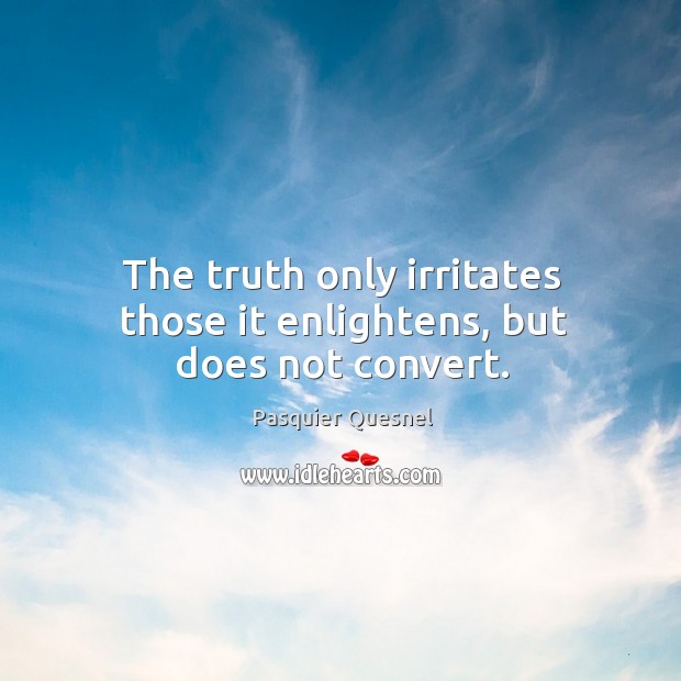 The truth only irritates those it enlightens, but does not convert. Pasquier Quesnel Picture Quote