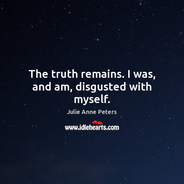 The truth remains. I was, and am, disgusted with myself. Julie Anne Peters Picture Quote
