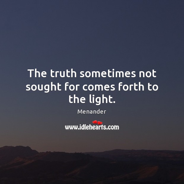 The truth sometimes not sought for comes forth to the light. Menander Picture Quote