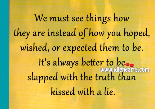 It’s always better to be slapped with the truth than kissed with a lie. 