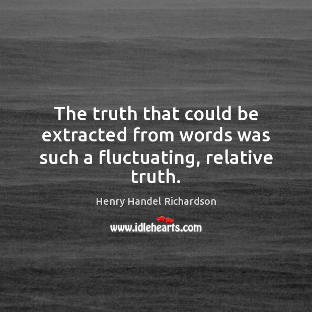 The truth that could be extracted from words was such a fluctuating, relative truth. Henry Handel Richardson Picture Quote