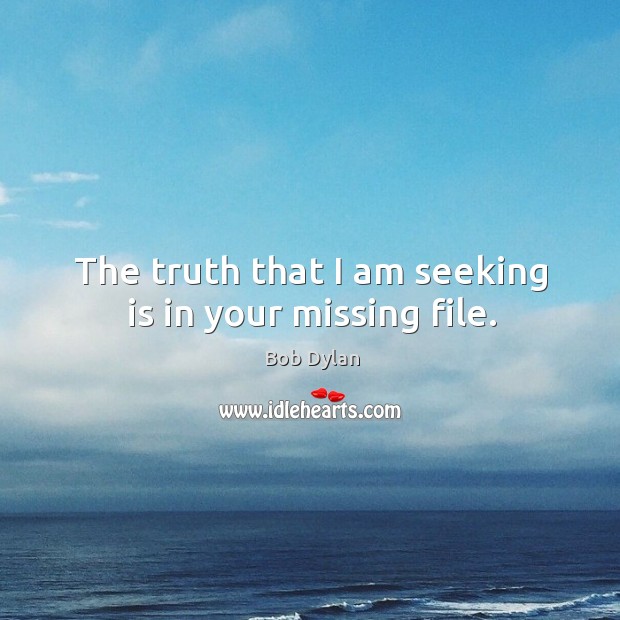 The truth that I am seeking is in your missing file. Bob Dylan Picture Quote