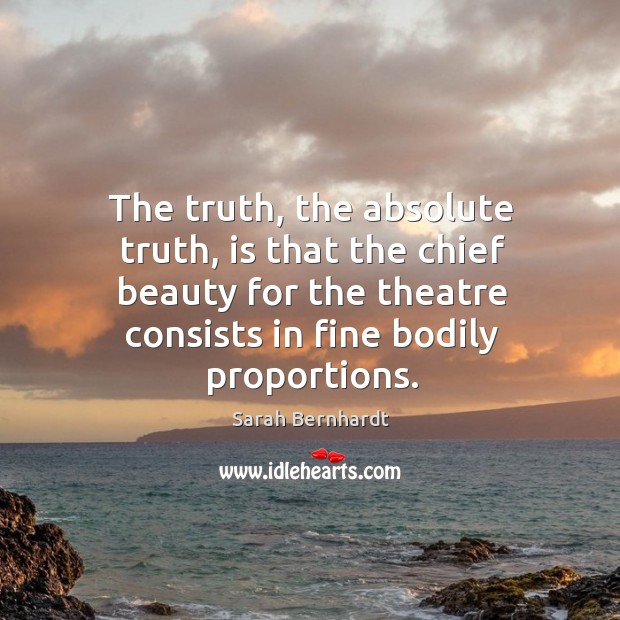 The truth, the absolute truth, is that the chief beauty for the theatre consists in fine bodily proportions. Sarah Bernhardt Picture Quote