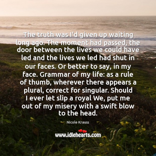 The truth was I’d given up waiting long ago. The moment had Nicole Krauss Picture Quote