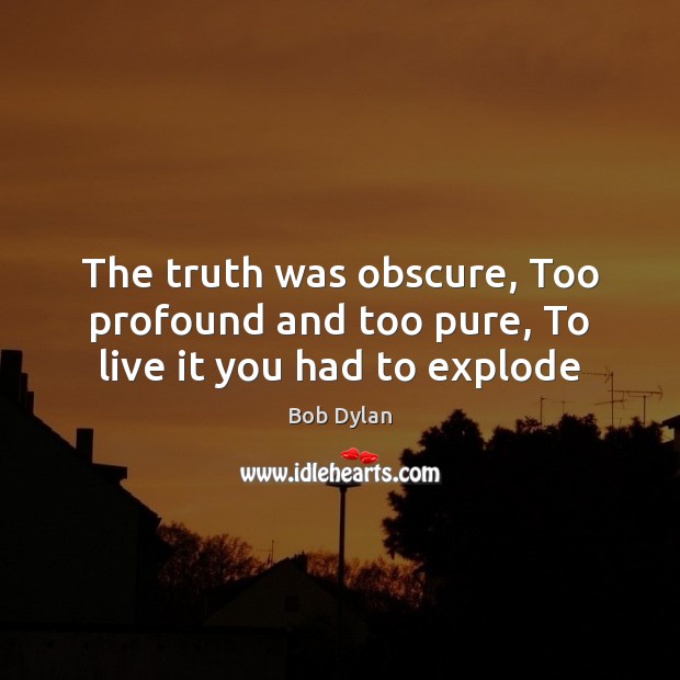 The truth was obscure, Too profound and too pure, To live it you had to explode Bob Dylan Picture Quote