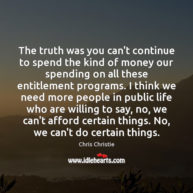 The truth was you can’t continue to spend the kind of money Chris Christie Picture Quote