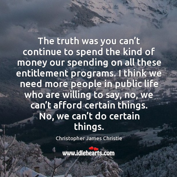 The truth was you can’t continue to spend the kind of money our spending on all these entitlement programs. Christopher James Christie Picture Quote