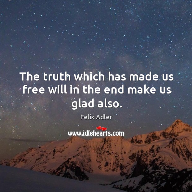 The truth which has made us free will in the end make us glad also. Felix Adler Picture Quote