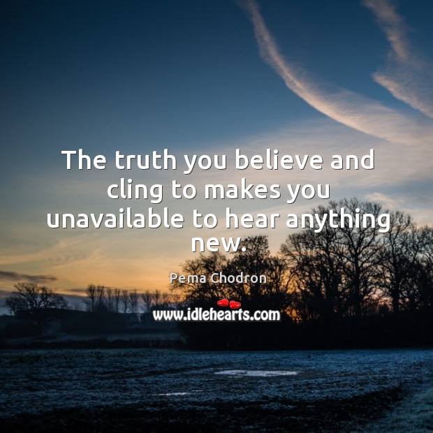 The truth you believe and cling to makes you unavailable to hear anything new. Pema Chodron Picture Quote