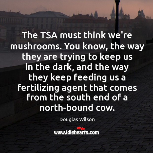 The TSA must think we’re mushrooms. You know, the way they are Douglas Wilson Picture Quote