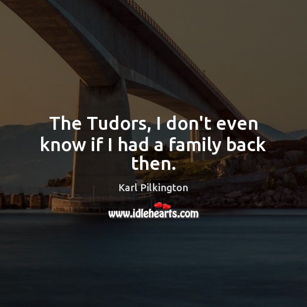 The Tudors, I don’t even know if I had a family back then. Image
